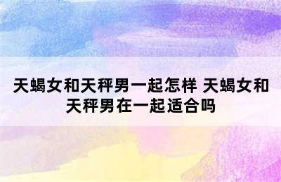 天蝎女和天秤男一起怎样 天蝎女和天秤男在一起适合吗